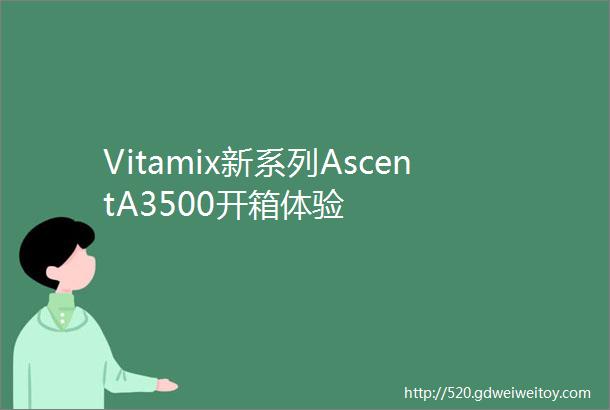 Vitamix新系列AscentA3500开箱体验
