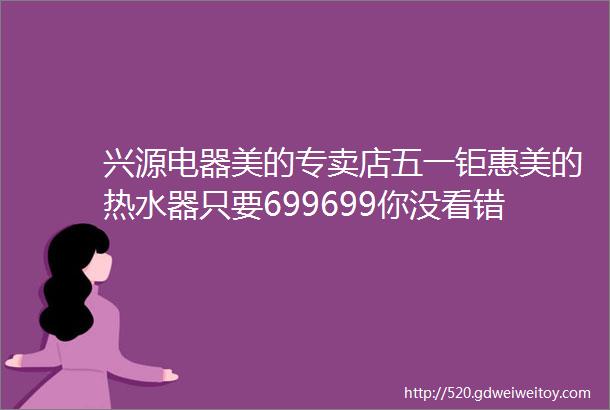 兴源电器美的专卖店五一钜惠美的热水器只要699699你没看错只要699全场大放价现场还有大奖让你拿到手软